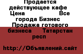Продается действующее кафе › Цена ­ 18 000 000 - Все города Бизнес » Продажа готового бизнеса   . Татарстан респ.